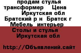 продам стулья трансформер  › Цена ­ 3 500 - Иркутская обл., Братский р-н, Братск г. Мебель, интерьер » Столы и стулья   . Иркутская обл.